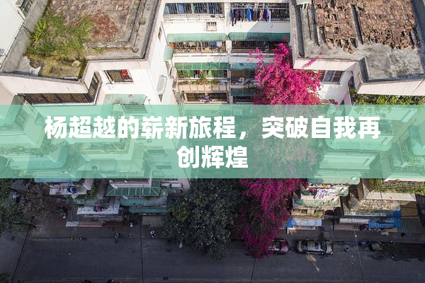 杨超越的崭新旅程，突破自我再创辉煌