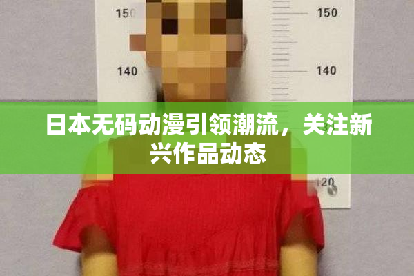 日本无码动漫引领潮流，关注新兴作品动态