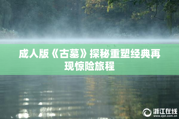 成人版《古墓》探秘重塑经典再现惊险旅程