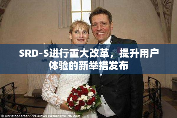SRD-S进行重大改革，提升用户体验的新举措发布