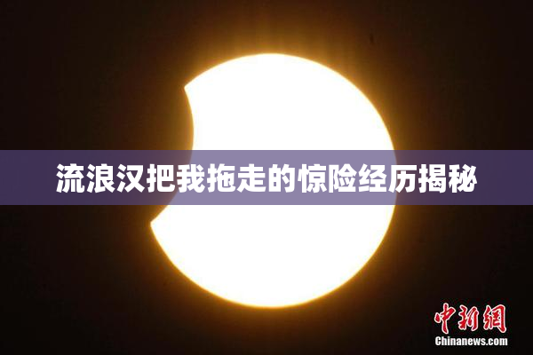 流浪汉把我拖走的惊险经历揭秘
