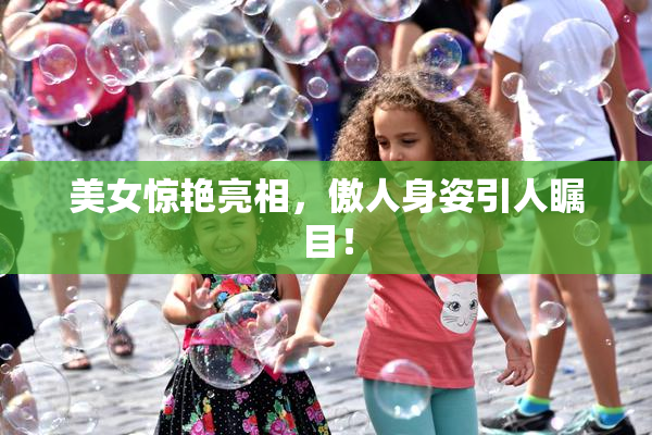 美女惊艳亮相，傲人身姿引人瞩目！