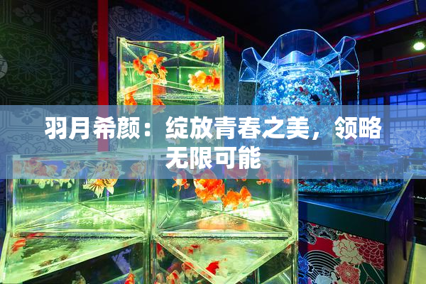 羽月希颜：绽放青春之美，领略无限可能