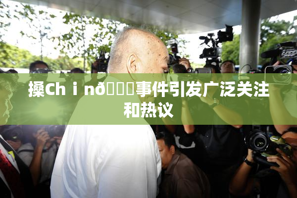 搡Chⅰn🈚事件引发广泛关注和热议