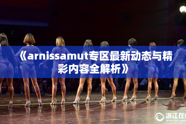 《arnissamut专区最新动态与精彩内容全解析》