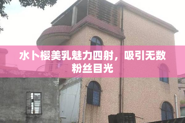 水卜樱美乳魅力四射，吸引无数粉丝目光