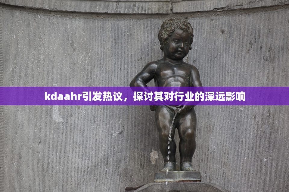 kdaahr引发热议，探讨其对行业的深远影响