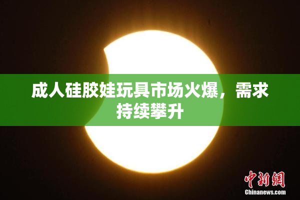 成人硅胶娃玩具市场火爆，需求持续攀升