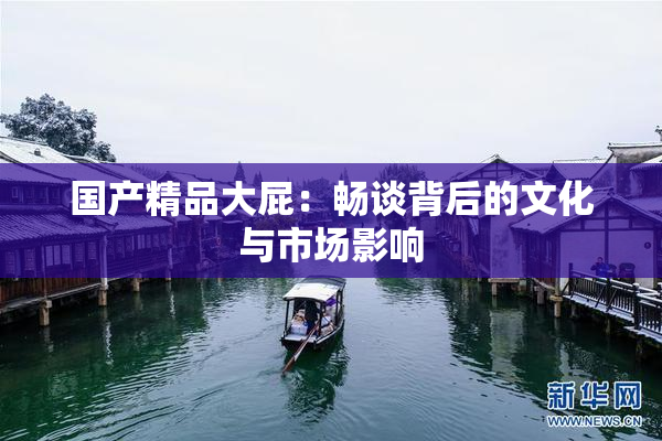 国产精品大屁：畅谈背后的文化与市场影响