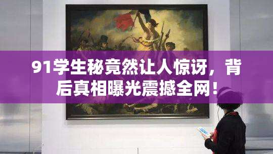 91学生秘竟然让人惊讶，背后真相曝光震撼全网！