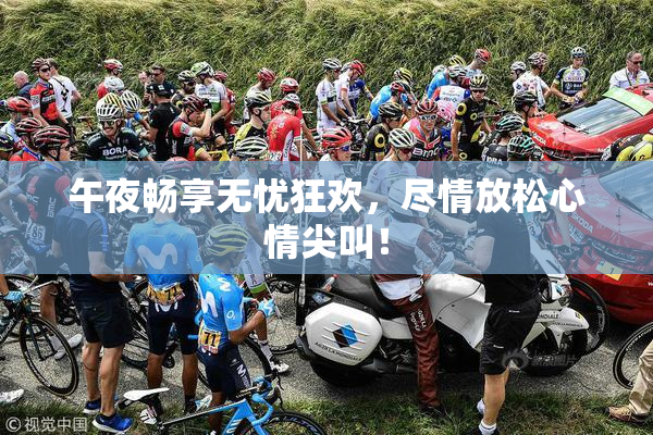 午夜畅享无忧狂欢，尽情放松心情尖叫！