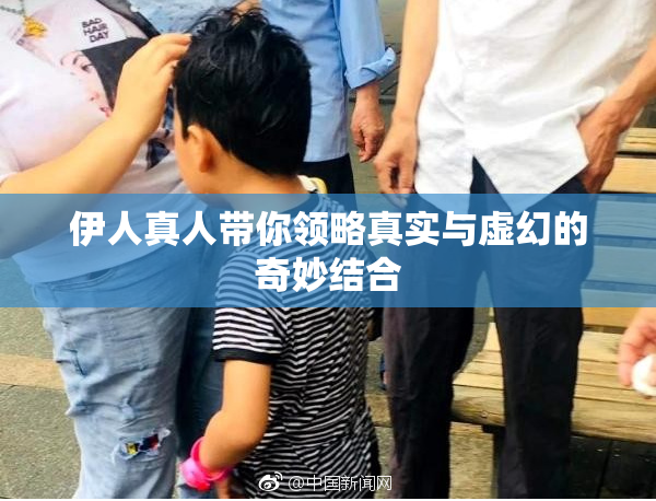 伊人真人带你领略真实与虚幻的奇妙结合