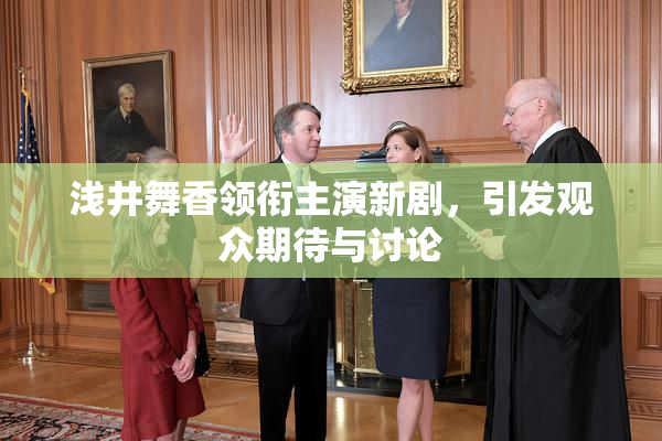 浅井舞香领衔主演新剧，引发观众期待与讨论