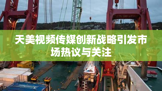 天美视频传媒创新战略引发市场热议与关注