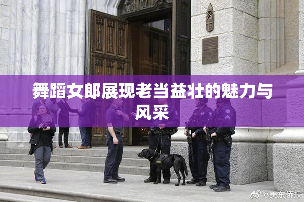 舞蹈女郎展现老当益壮的魅力与风采