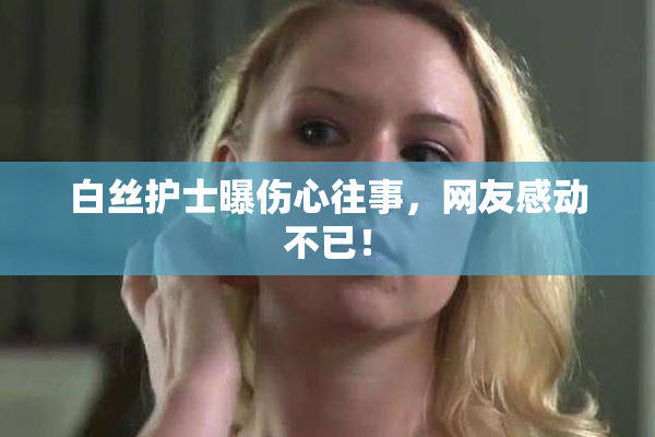 白丝护士曝伤心往事，网友感动不已！