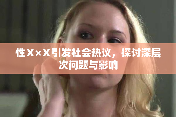 性Ⅹ×Ⅹ引发社会热议，探讨深层次问题与影响