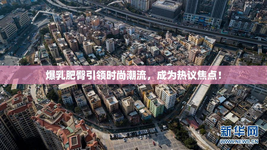 爆乳肥臀引领时尚潮流，成为热议焦点！