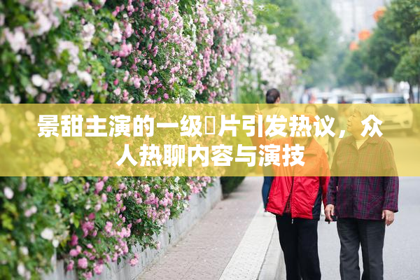 景甜主演的一级婬片引发热议，众人热聊内容与演技
