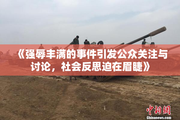 《强辱丰满的事件引发公众关注与讨论，社会反思迫在眉睫》