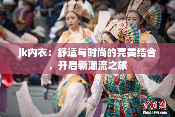jk内衣：舒适与时尚的完美结合，开启新潮流之旅