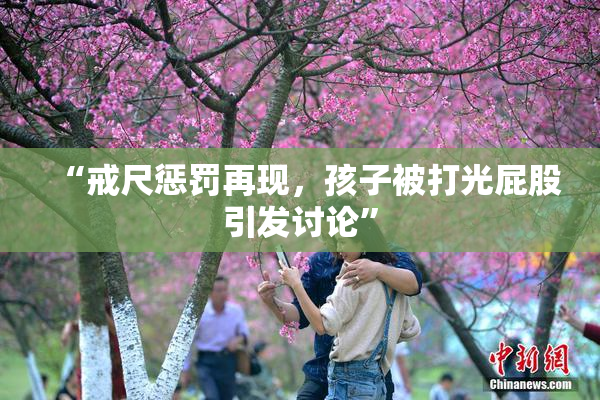 “戒尺惩罚再现，孩子被打光屁股引发讨论”