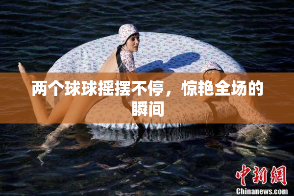 两个球球摇摆不停，惊艳全场的瞬间