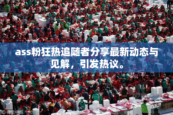ass粉狂热追随者分享最新动态与见解，引发热议。