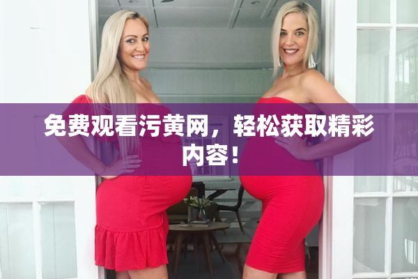免费观看污黄网，轻松获取精彩内容！