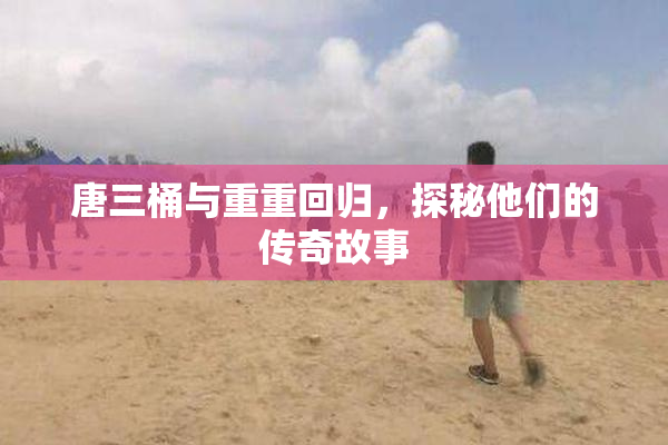 唐三桶与重重回归，探秘他们的传奇故事