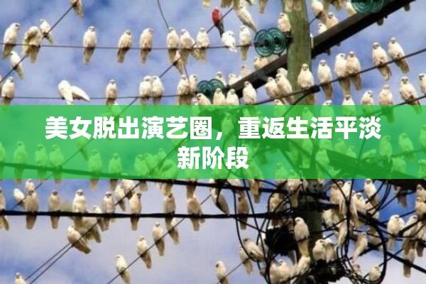 美女脱出演艺圈，重返生活平淡新阶段