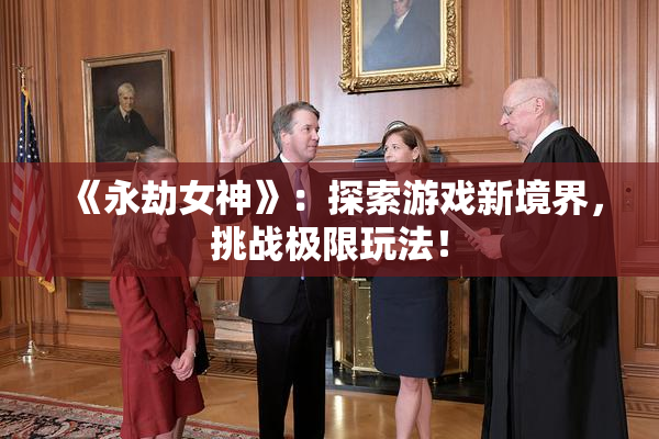 《永劫女神》：探索游戏新境界，挑战极限玩法！