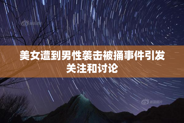美女遭到男性袭击被捅事件引发关注和讨论