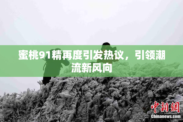 蜜桃91精再度引发热议，引领潮流新风向