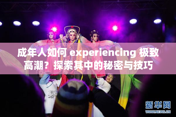 成年人如何 experiencing 极致高潮？探索其中的秘密与技巧