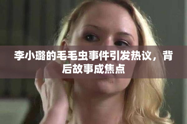 李小璐的毛毛虫事件引发热议，背后故事成焦点