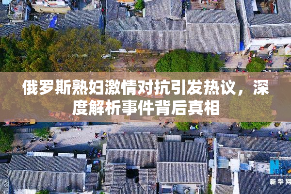 俄罗斯熟妇激情对抗引发热议，深度解析事件背后真相