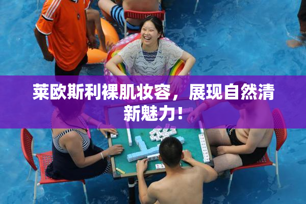 莱欧斯利裸肌妆容，展现自然清新魅力！