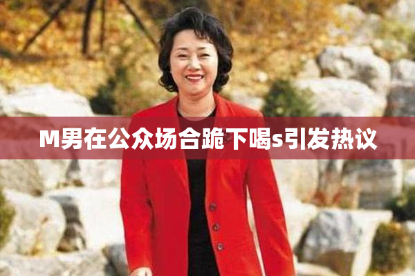 M男在公众场合跪下喝s引发热议