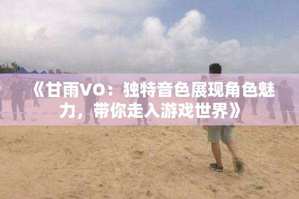 《甘雨VO：独特音色展现角色魅力，带你走入游戏世界》