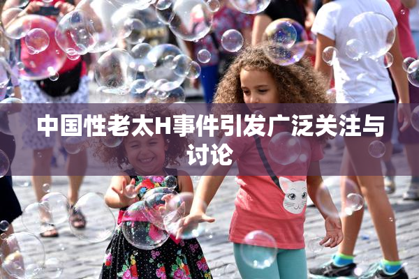 中国性老太H事件引发广泛关注与讨论