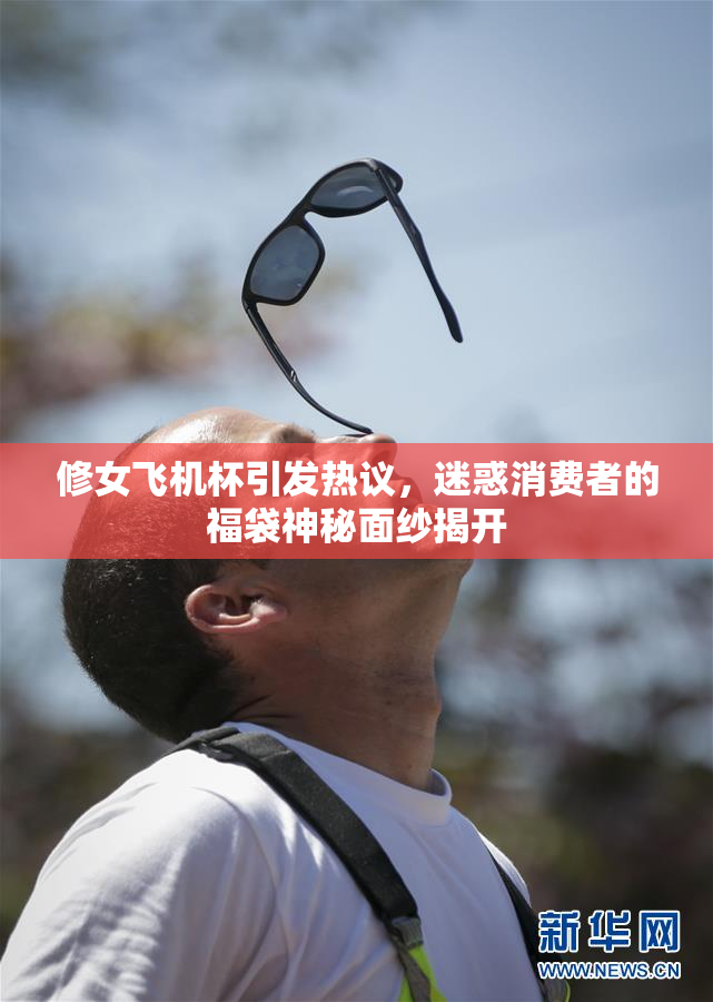 修女飞机杯引发热议，迷惑消费者的福袋神秘面纱揭开