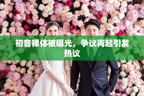 初音裸体被曝光，争议再起引发热议