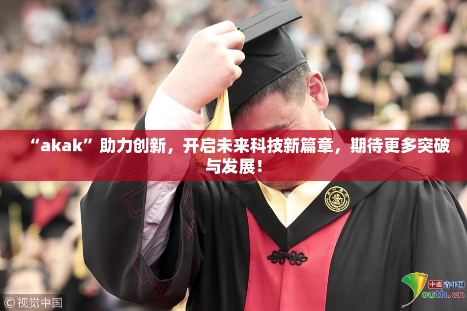 “akak”助力创新，开启未来科技新篇章，期待更多突破与发展！