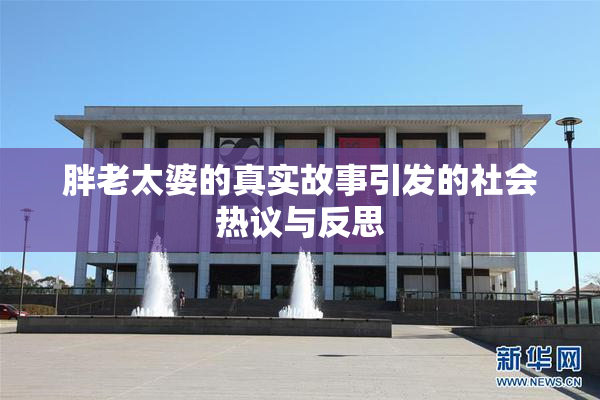 胖老太婆的真实故事引发的社会热议与反思