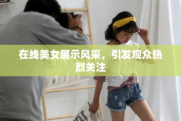 在线美女展示风采，引发观众热烈关注