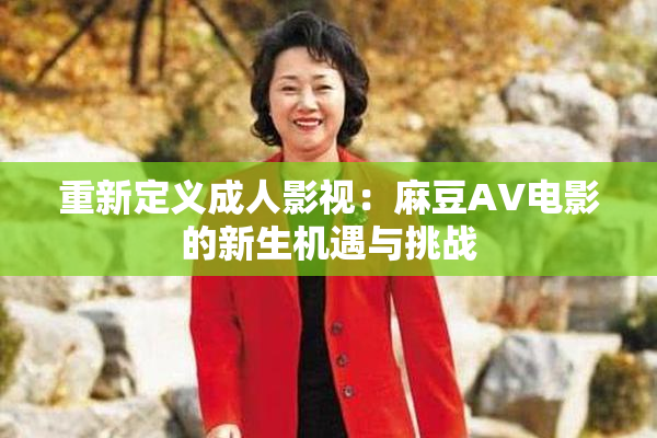 重新定义成人影视：麻豆AV电影的新生机遇与挑战