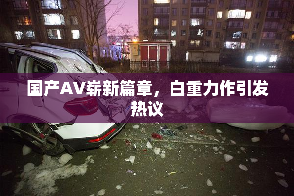 国产AV崭新篇章，白重力作引发热议