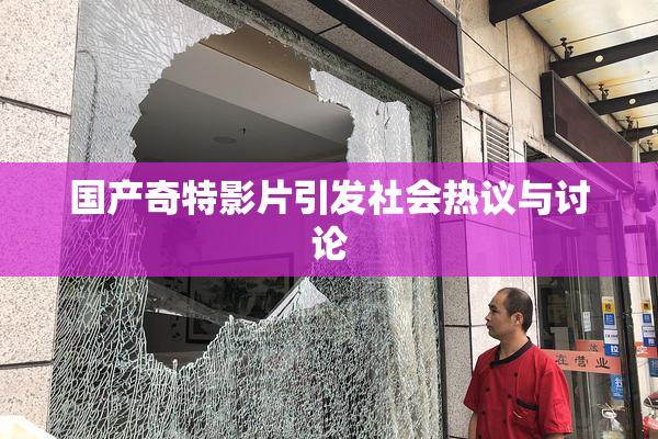 国产奇特影片引发社会热议与讨论