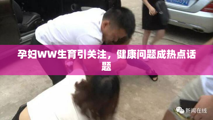 孕妇WW生育引关注，健康问题成热点话题